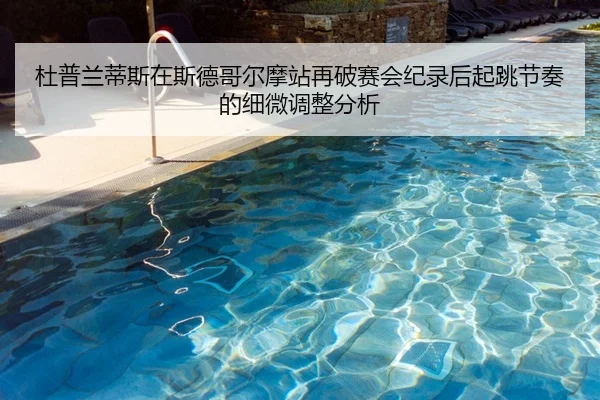 杜普兰蒂斯在斯德哥尔摩站再破赛会纪录后起跳节奏的细微调整分析