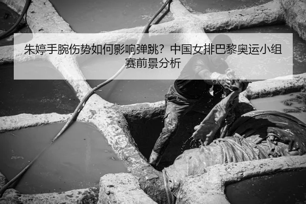 朱婷手腕伤势如何影响弹跳？中国女排巴黎奥运小组赛前景分析