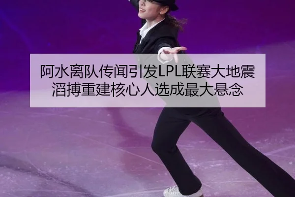 阿水离队传闻引发LPL联赛大地震 滔搏重建核心人选成最大悬念