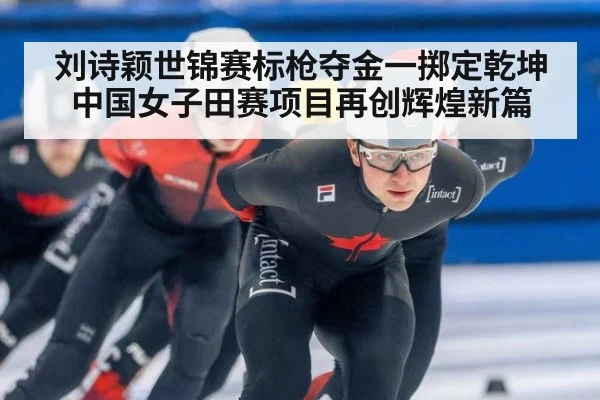 刘诗颖世锦赛标枪夺金一掷定乾坤中国女子田赛项目再创辉煌新篇